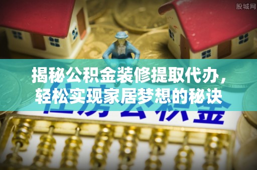 乐陵揭秘公积金装修提取代办，轻松实现家居梦想的秘诀