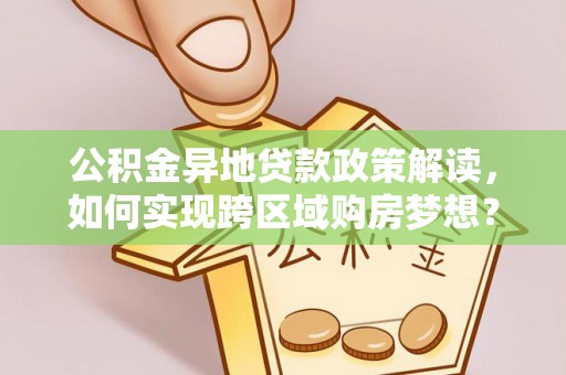 乐陵公积金异地贷款政策解读，如何实现跨区域购房梦想？