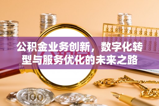 乐陵公积金业务创新，数字化转型与服务优化的未来之路