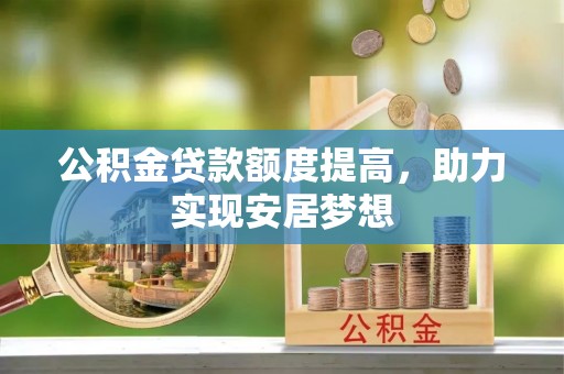 乐陵公积金贷款额度提高，助力实现安居梦想