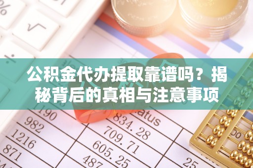 乐陵公积金代办提取靠谱吗？揭秘背后的真相与注意事项