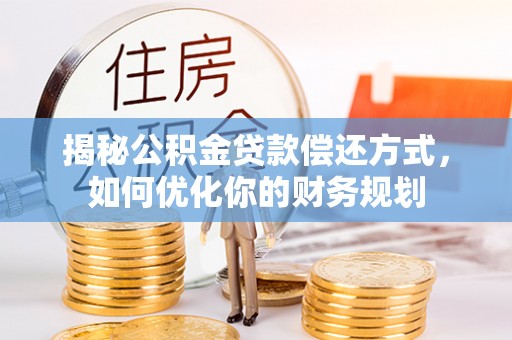 乐陵揭秘公积金贷款偿还方式，如何优化你的财务规划