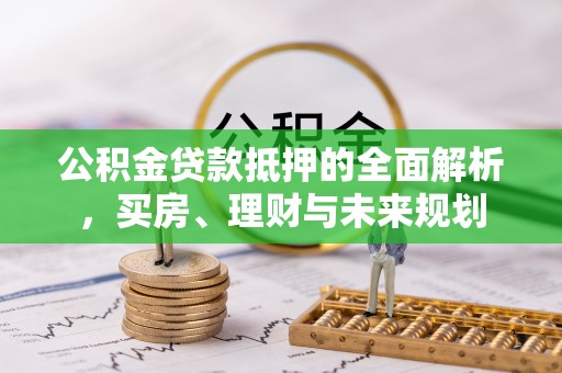 乐陵公积金贷款抵押的全面解析，买房、理财与未来规划