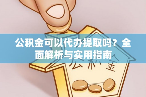 乐陵公积金可以代办提取吗？全面解析与实用指南
