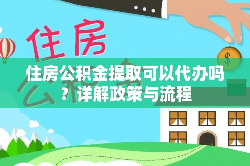 乐陵住房公积金提取可以代办吗？详解政策与流程
