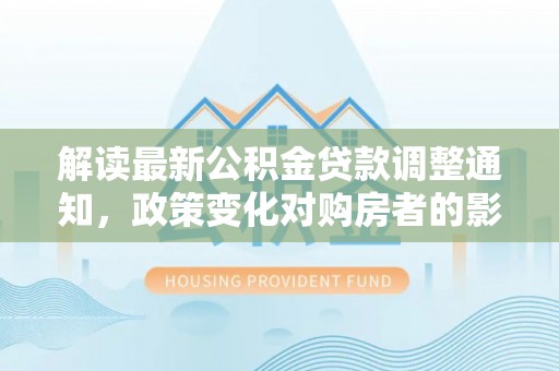 乐陵解读最新公积金贷款调整通知，政策变化对购房者的影响与应对策略