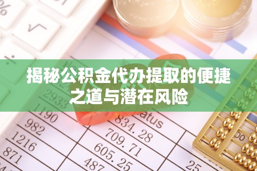 乐陵揭秘公积金代办提取的便捷之道与潜在风险