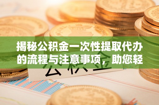 乐陵揭秘公积金一次性提取代办的流程与注意事项，助您轻松搞定财务规划