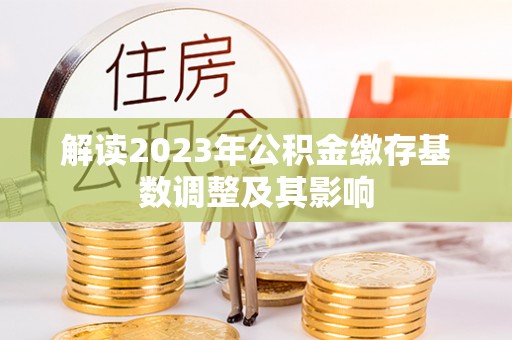 乐陵解读2023年公积金缴存基数调整及其影响