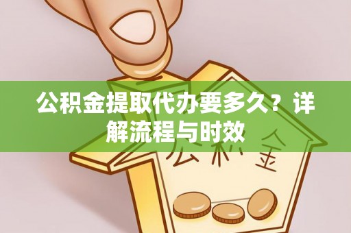 乐陵公积金提取代办要多久？详解流程与时效
