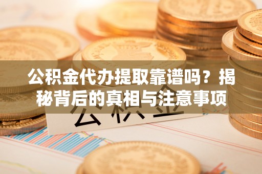乐陵公积金代办提取靠谱吗？揭秘背后的真相与注意事项