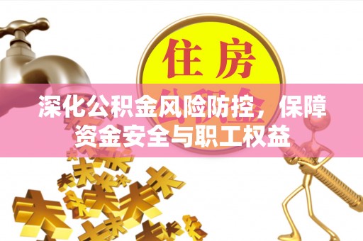 乐陵深化公积金风险防控，保障资金安全与职工权益