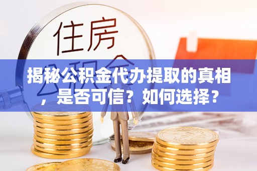 乐陵揭秘公积金代办提取的真相，是否可信？如何选择？