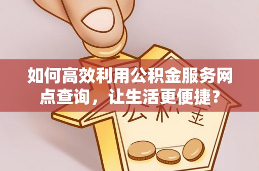 乐陵如何高效利用公积金服务网点查询，让生活更便捷？