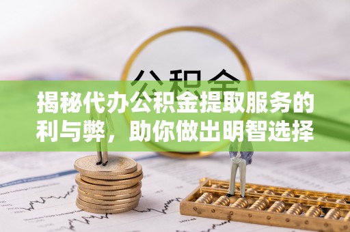 乐陵揭秘代办公积金提取服务的利与弊，助你做出明智选择
