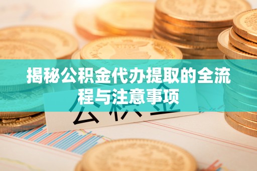 乐陵揭秘公积金代办提取的全流程与注意事项