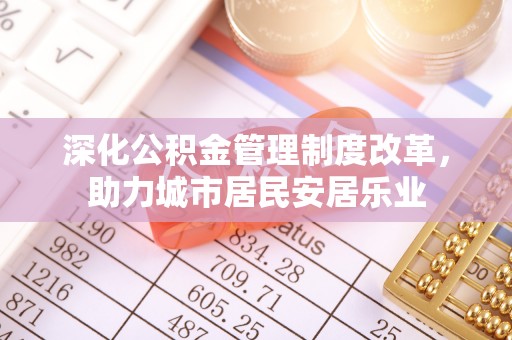 乐陵深化公积金管理制度改革，助力城市居民安居乐业