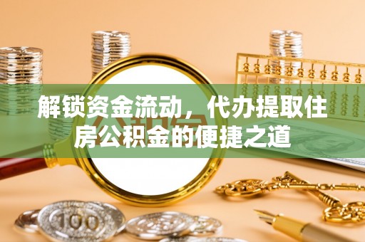 乐陵解锁资金流动，代办提取住房公积金的便捷之道