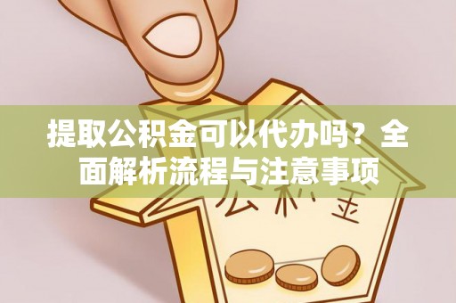 乐陵提取公积金可以代办吗？全面解析流程与注意事项