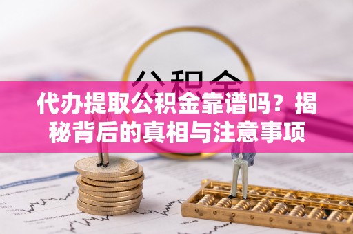 乐陵代办提取公积金靠谱吗？揭秘背后的真相与注意事项