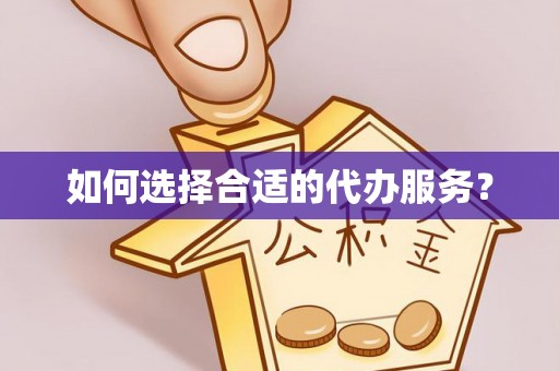 乐陵如何选择合适的代办服务？