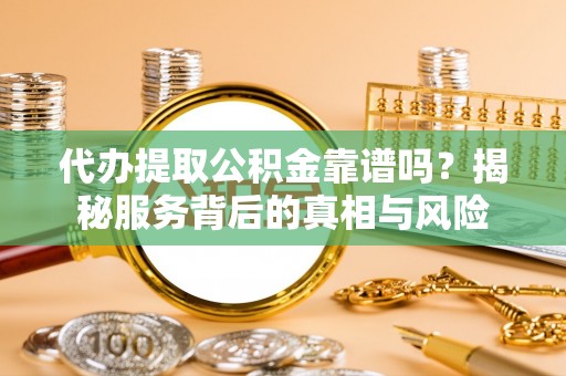 乐陵代办提取公积金靠谱吗？揭秘服务背后的真相与风险