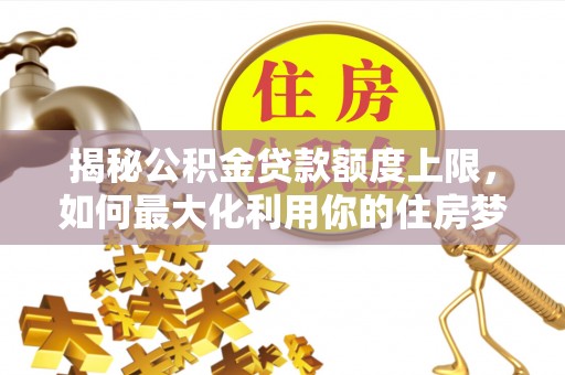 乐陵揭秘公积金贷款额度上限，如何最大化利用你的住房梦？