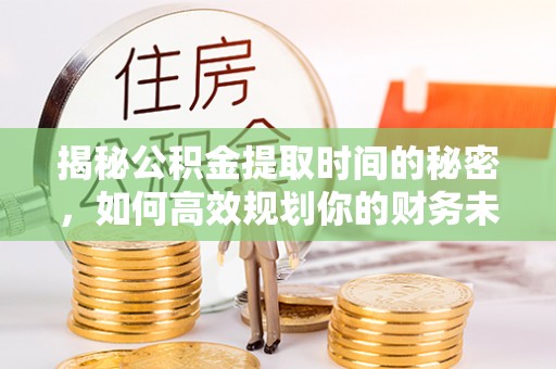 乐陵揭秘公积金提取时间的秘密，如何高效规划你的财务未来