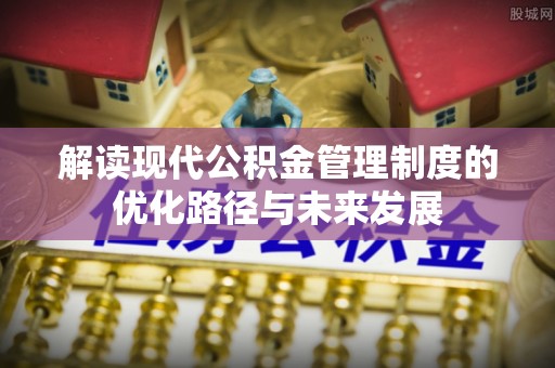 乐陵解读现代公积金管理制度的优化路径与未来发展