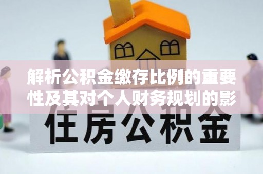 乐陵解析公积金缴存比例的重要性及其对个人财务规划的影响