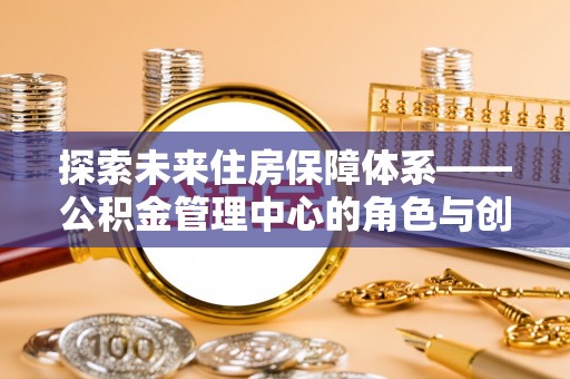 乐陵探索未来住房保障体系——公积金管理中心的角色与创新