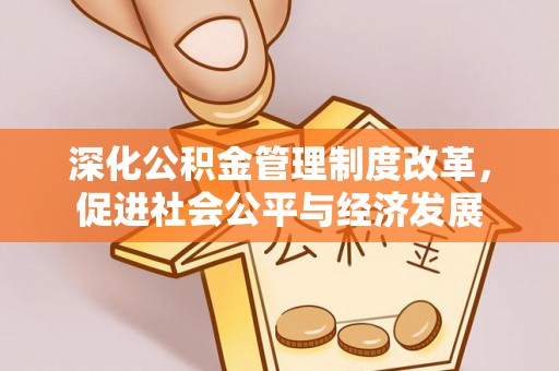 乐陵深化公积金管理制度改革，促进社会公平与经济发展