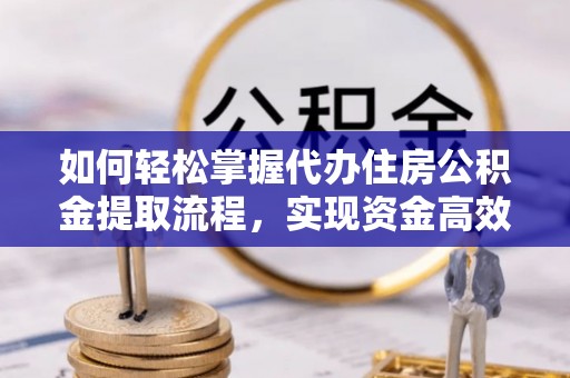 乐陵如何轻松掌握代办住房公积金提取流程，实现资金高效利用