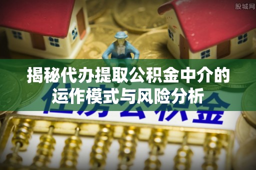 乐陵揭秘代办提取公积金中介的运作模式与风险分析
