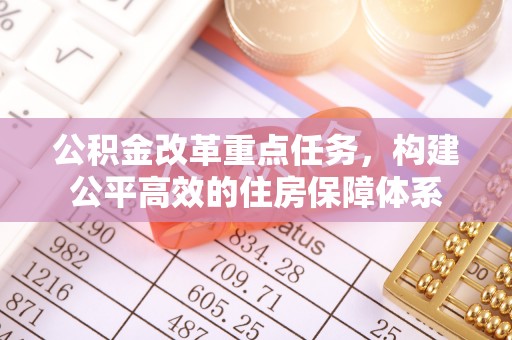 乐陵公积金改革重点任务，构建公平高效的住房保障体系
