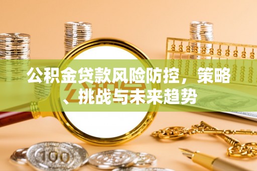 乐陵公积金贷款风险防控，策略、挑战与未来趋势