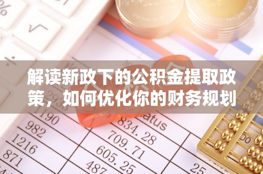 乐陵解读新政下的公积金提取政策，如何优化你的财务规划
