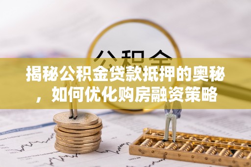 乐陵揭秘公积金贷款抵押的奥秘，如何优化购房融资策略