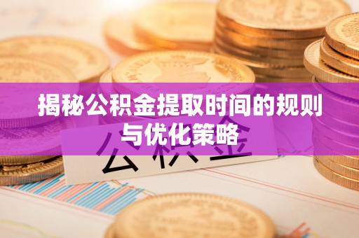 乐陵揭秘公积金提取时间的规则与优化策略