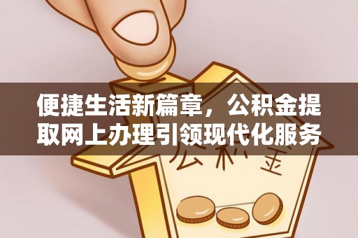 乐陵便捷生活新篇章，公积金提取网上办理引领现代化服务