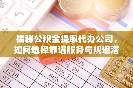 乐陵揭秘公积金提取代办公司，如何选择靠谱服务与规避潜在风险