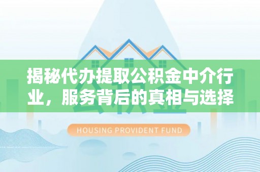 乐陵揭秘代办提取公积金中介行业，服务背后的真相与选择指南