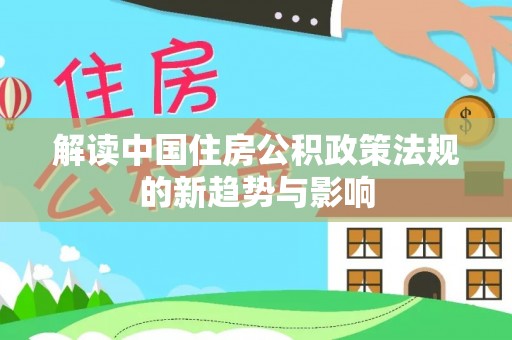 乐陵解读中国住房公积政策法规的新趋势与影响