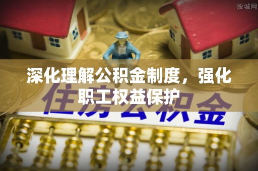 乐陵深化理解公积金制度，强化职工权益保护