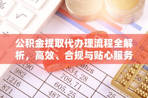 乐陵公积金提取代办理流程全解析，高效、合规与贴心服务