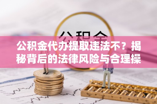 乐陵公积金代办提取违法不？揭秘背后的法律风险与合理操作