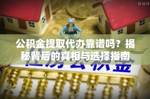 乐陵公积金提取代办靠谱吗？揭秘背后的真相与选择指南