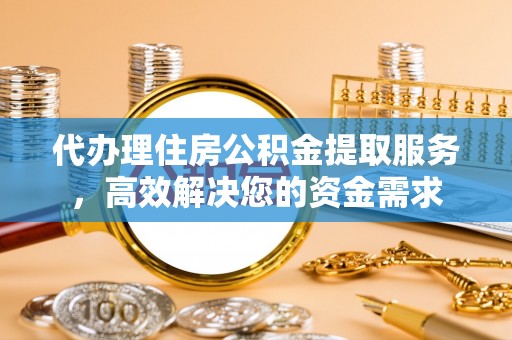 乐陵代办理住房公积金提取服务，高效解决您的资金需求