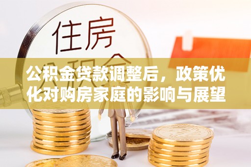 乐陵公积金贷款调整后，政策优化对购房家庭的影响与展望