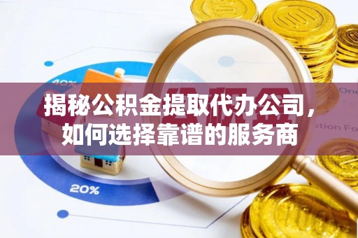 乐陵揭秘公积金提取代办公司，如何选择靠谱的服务商